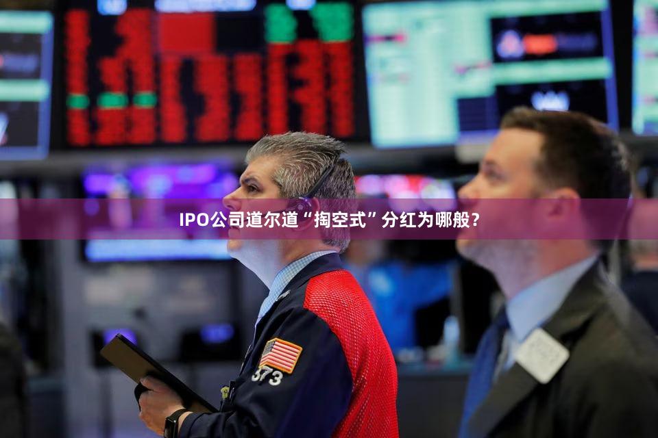 IPO公司道尔道“掏空式”分红为哪般？