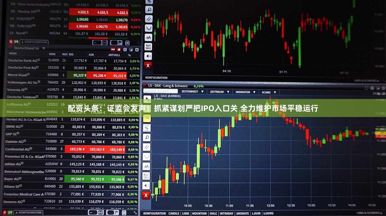 配资头条：证监会发声！抓紧谋划严把IPO入口关 全力维护市场平稳运行