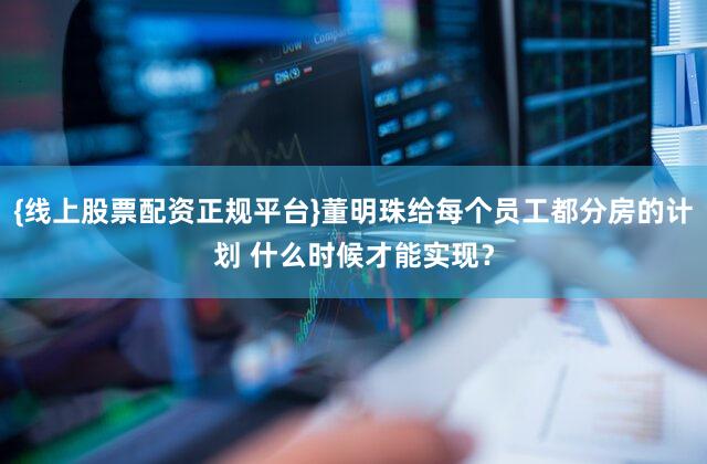 {线上股票配资正规平台}董明珠给每个员工都分房的计划 什么时候才能实现？