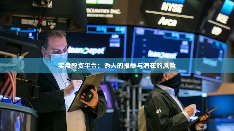 实盘配资平台：诱人的报酬与潜在的风险