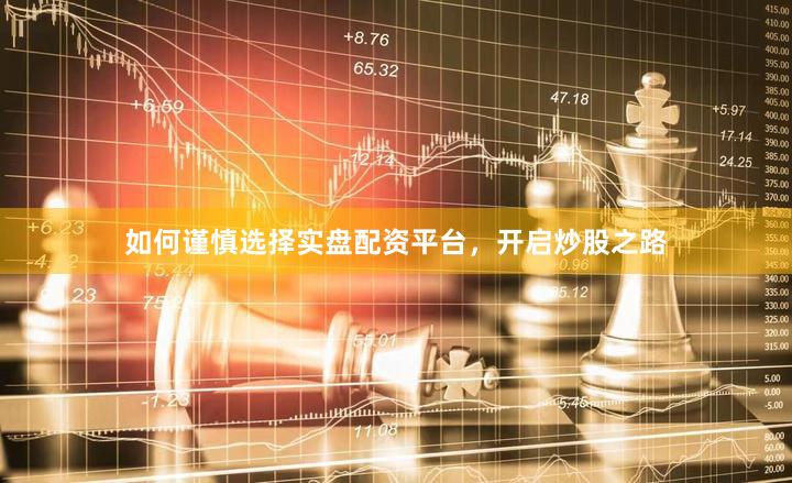 如何谨慎选择实盘配资平台，开启炒股之路