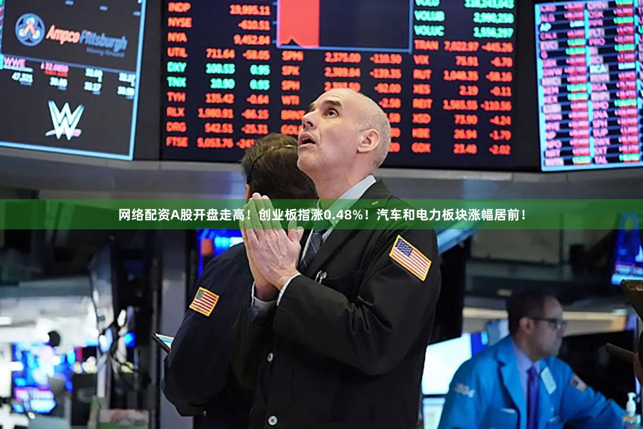 网络配资A股开盘走高！创业板指涨0.48%！汽车和电力板块涨幅居前！
