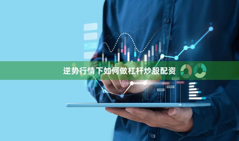 逆势行情下如何做杠杆炒股配资