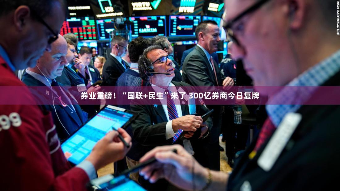 券业重磅！“国联+民生”来了 300亿券商今日复牌
