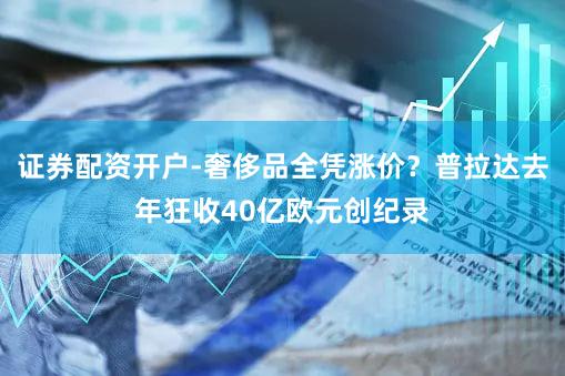 证券配资开户-奢侈品全凭涨价？普拉达去年狂收40亿欧元创纪录