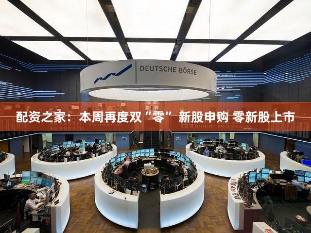 配资之家：本周再度双“零” 新股申购 零新股上市