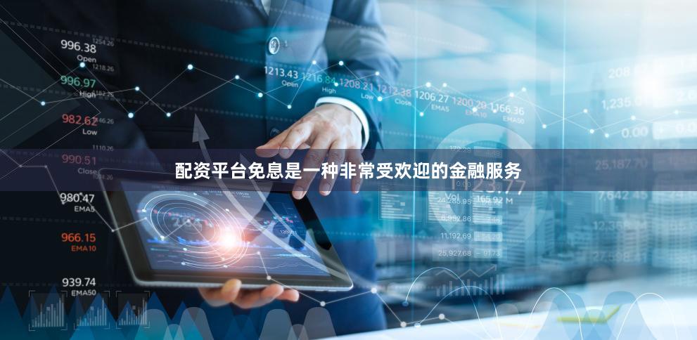 配资平台免息是一种非常受欢迎的金融服务