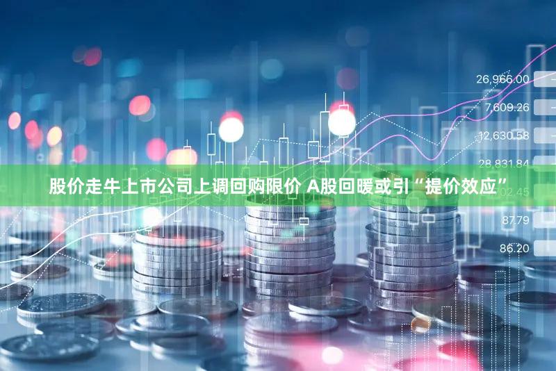股价走牛上市公司上调回购限价 A股回暖或引“提价效应”