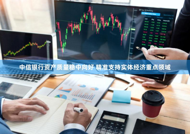 中信银行资产质量稳中向好 精准支持实体经济重点领域