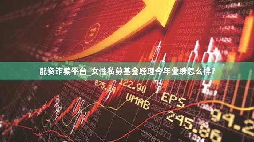配资诈骗平台_女性私募基金经理今年业绩怎么样？