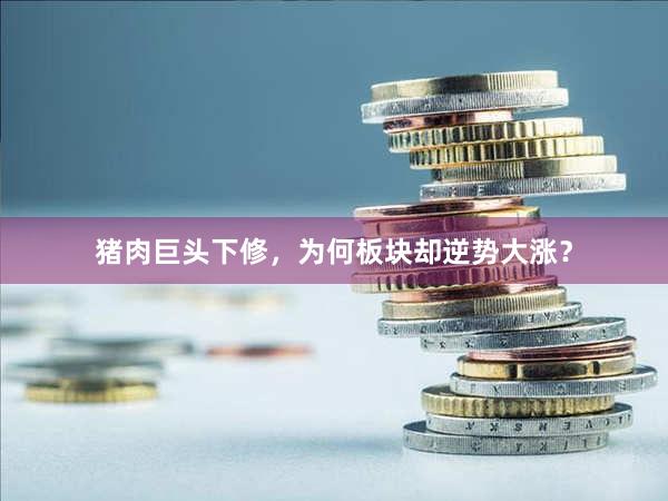 猪肉巨头下修，为何板块却逆势大涨？