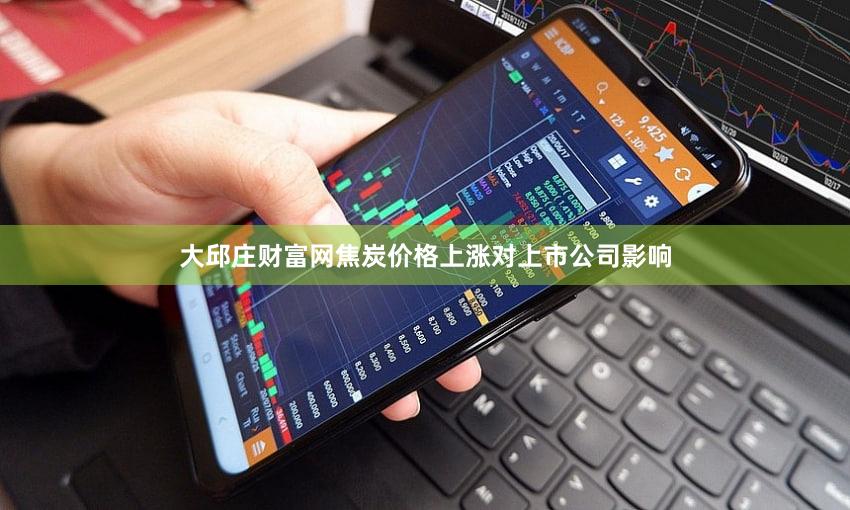 大邱庄财富网焦炭价格上涨对上市公司影响