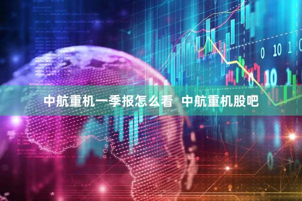 中航重机一季报怎么看  中航重机股吧