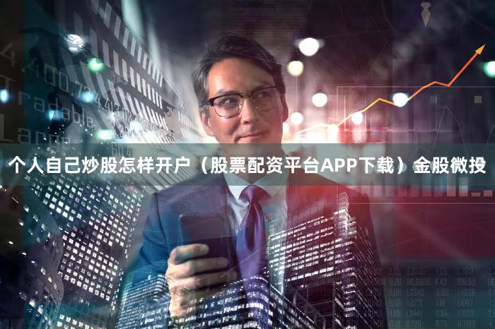 个人自己炒股怎样开户（股票配资平台APP下载）金股微投
