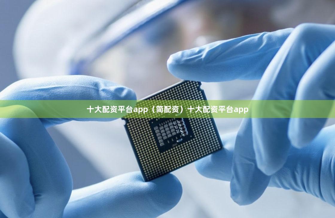 十大配资平台app（简配资）十大配资平台app
