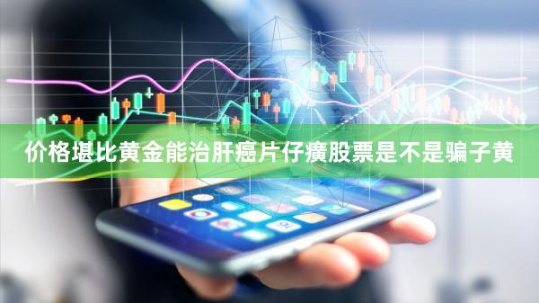 价格堪比黄金能治肝癌片仔癀股票是不是骗子黄