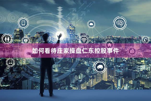 如何看待庄家操盘仁东控股事件