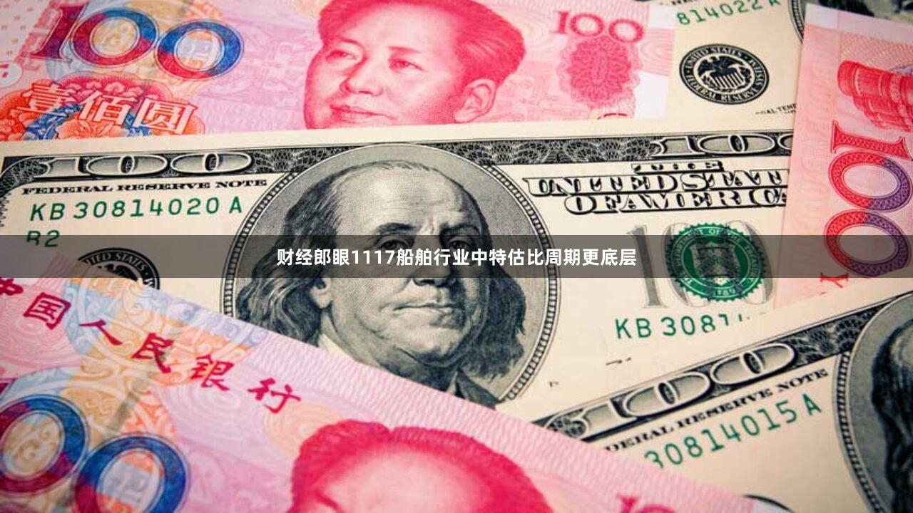 财经郎眼1117船舶行业中特估比周期更底层