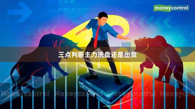 三点判断主力洗盘还是出货
