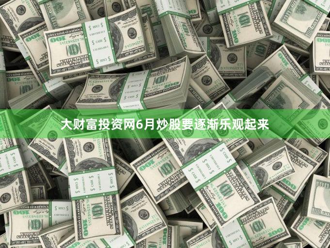 大财富投资网6月炒股要逐渐乐观起来