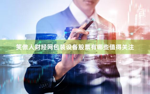 笑傲人财经网包装设备股票有哪些值得关注