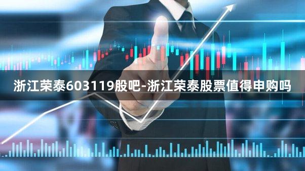 浙江荣泰603119股吧-浙江荣泰股票值得申购吗