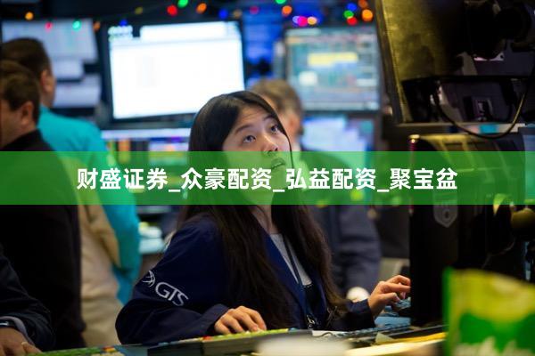 财盛证券_众豪配资_弘益配资_聚宝盆
