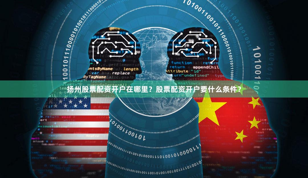 扬州股票配资开户在哪里？股票配资开户要什么条件？