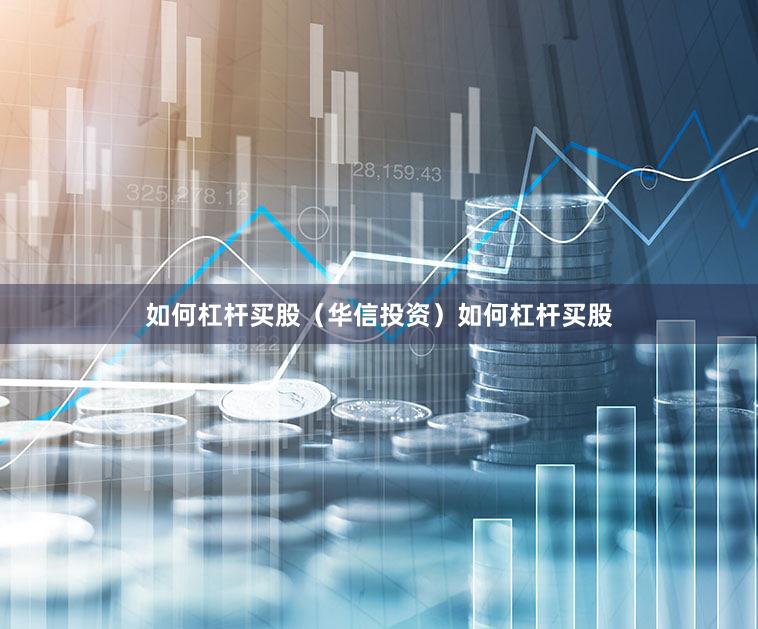 如何杠杆买股（华信投资）如何杠杆买股