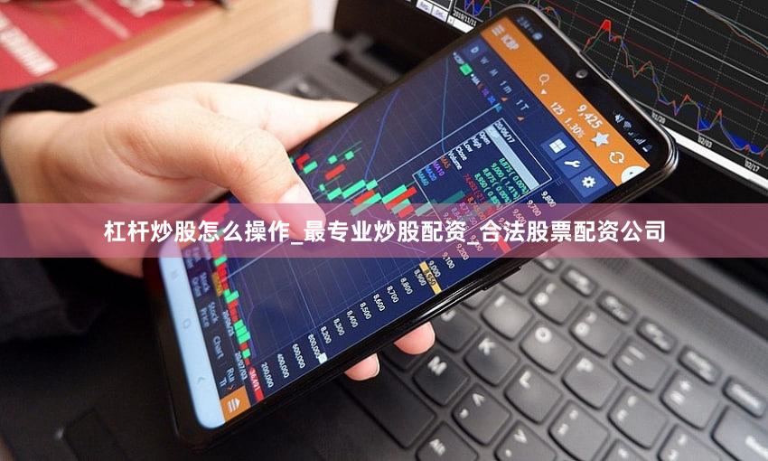 杠杆炒股怎么操作_最专业炒股配资_合法股票配资公司