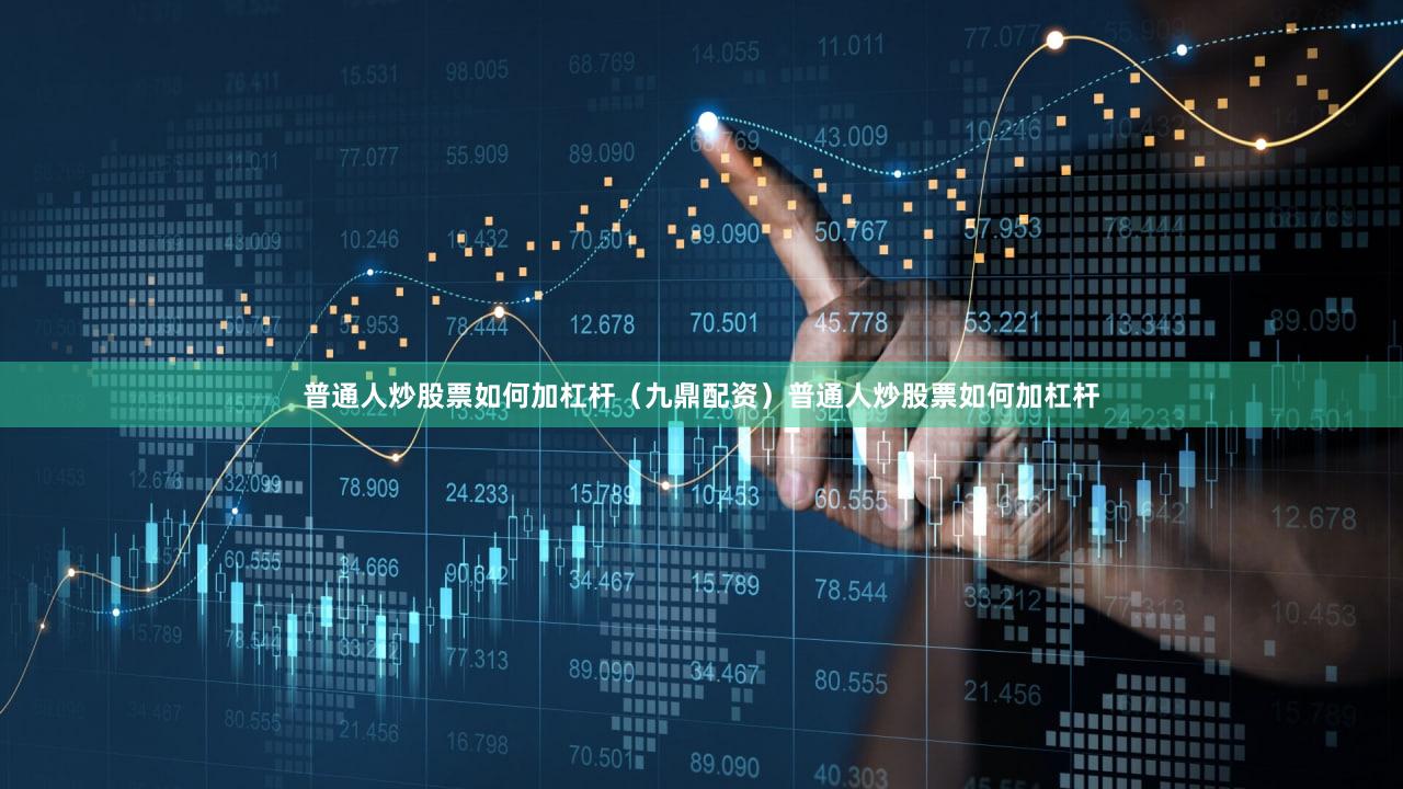 普通人炒股票如何加杠杆（九鼎配资）普通人炒股票如何加杠杆