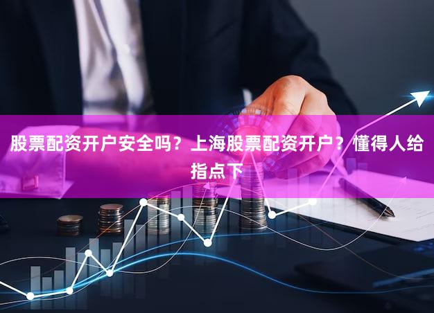 股票配资开户安全吗？上海股票配资开户？懂得人给指点下