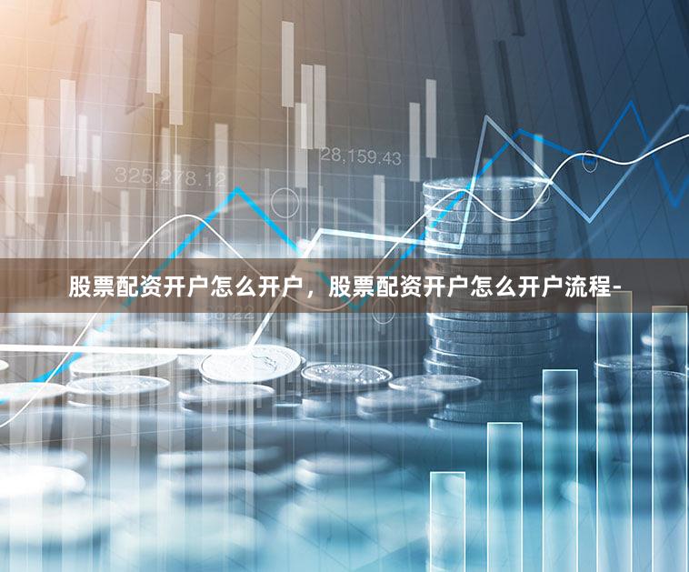 股票配资开户怎么开户，股票配资开户怎么开户流程-