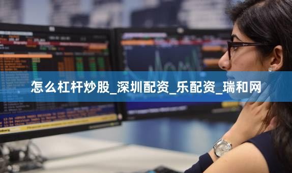 怎么杠杆炒股_深圳配资_乐配资_瑞和网