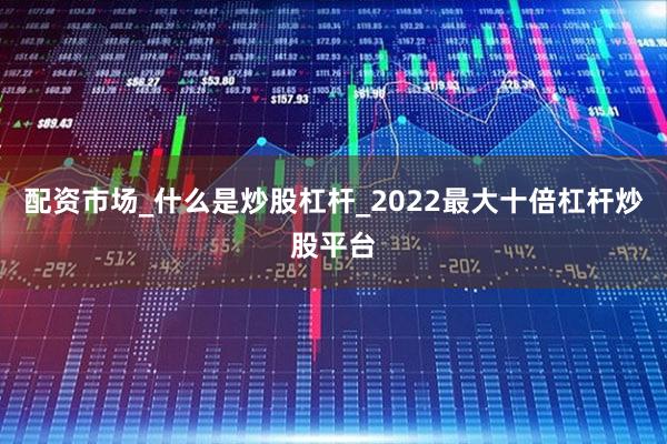 配资市场_什么是炒股杠杆_2022最大十倍杠杆炒股平台