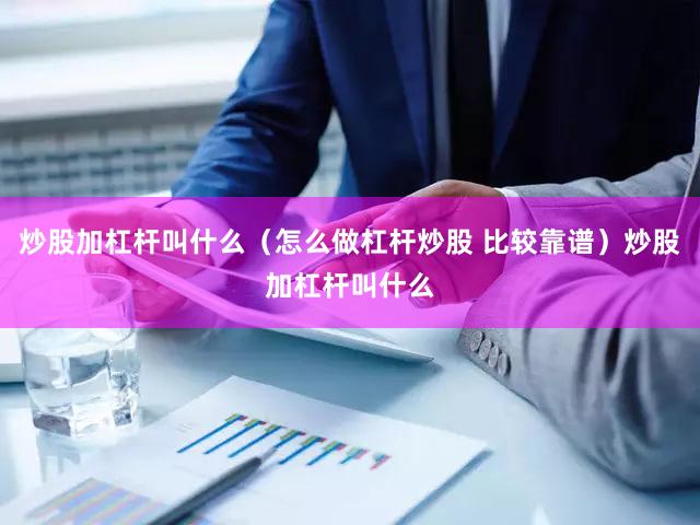炒股加杠杆叫什么（怎么做杠杆炒股 比较靠谱）炒股加杠杆叫什么
