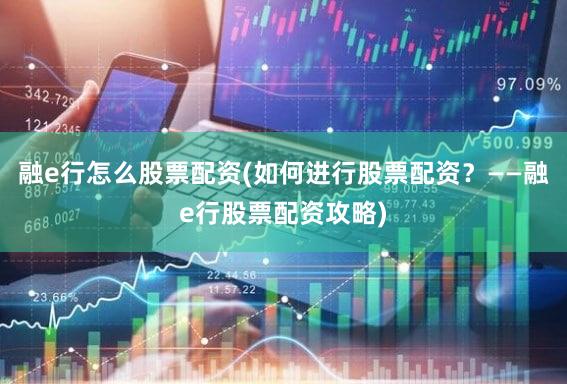 融e行怎么股票配资(如何进行股票配资？——融e行股票配资攻略)