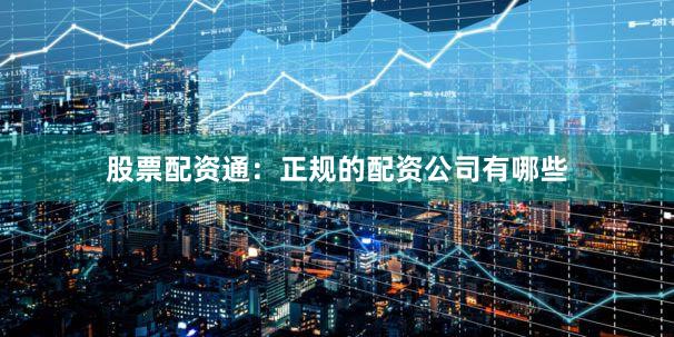 股票配资通：正规的配资公司有哪些