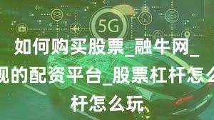 如何购买股票_融牛网_正规的配资平台_股票杠杆怎么玩