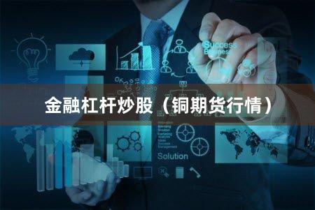 金融杠杆炒股（铜期货行情）