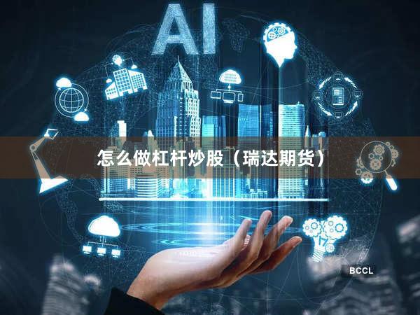 怎么做杠杆炒股（瑞达期货）