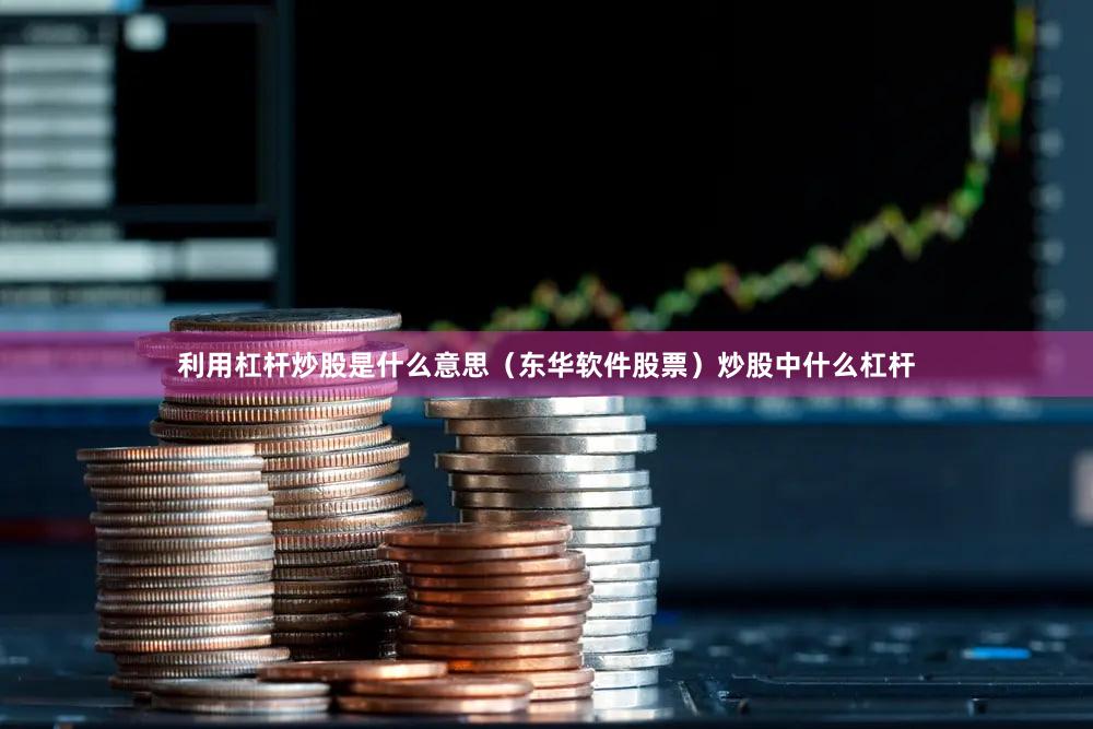 利用杠杆炒股是什么意思（东华软件股票）炒股中什么杠杆