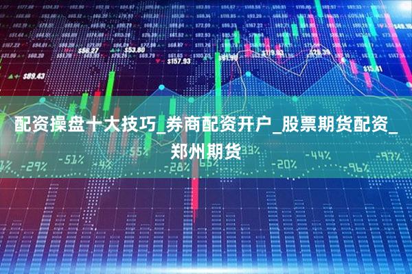 配资操盘十大技巧_券商配资开户_股票期货配资_郑州期货
