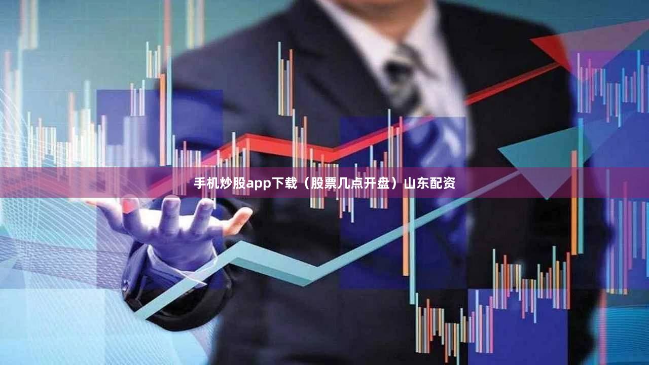 手机炒股app下载（股票几点开盘）山东配资