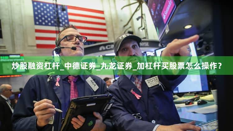 炒股融资杠杆_中德证券_九龙证券_加杠杆买股票怎么操作？