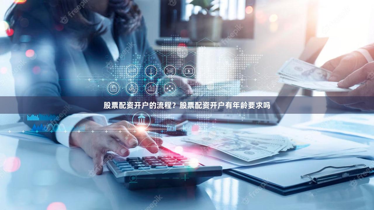 股票配资开户的流程？股票配资开户有年龄要求吗
