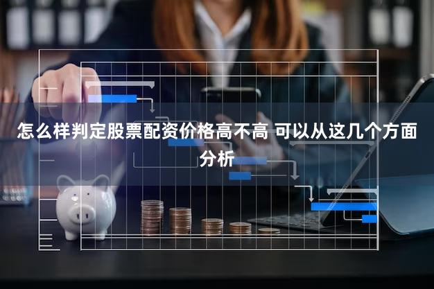怎么样判定股票配资价格高不高 可以从这几个方面分析