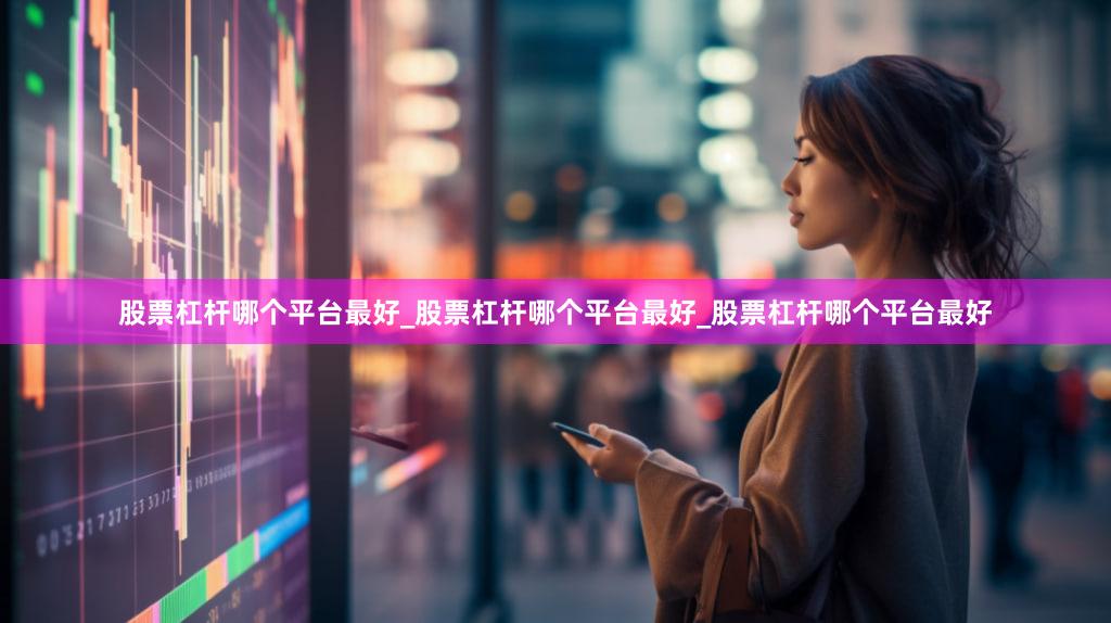 股票杠杆哪个平台最好_股票杠杆哪个平台最好_股票杠杆哪个平台最好
