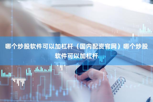哪个炒股软件可以加杠杆（国内配资官网）哪个炒股软件可以加杠杆