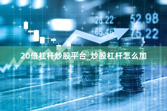 20倍杠杆炒股平台_炒股杠杆怎么加